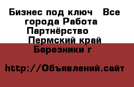 Бизнес под ключ - Все города Работа » Партнёрство   . Пермский край,Березники г.